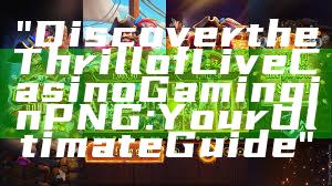 "Discover the Thrill of Live Casino Gaming in PNG: Your Ultimate Guide"