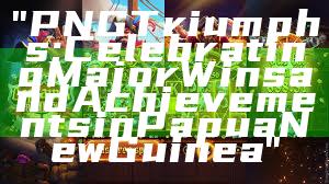 "PNG Triumphs: Celebrating Major Wins and Achievements in Papua New Guinea"