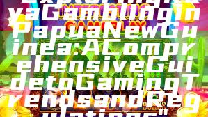 "Exploring Kaya Gambling in Papua New Guinea: A Comprehensive Guide to Gaming Trends and Regulations"