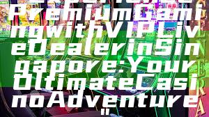 "Experience Premium Gaming with VIP Live Dealer in Singapore: Your Ultimate Casino Adventure"